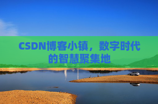 CSDN博客小镇，数字时代的智慧聚集地