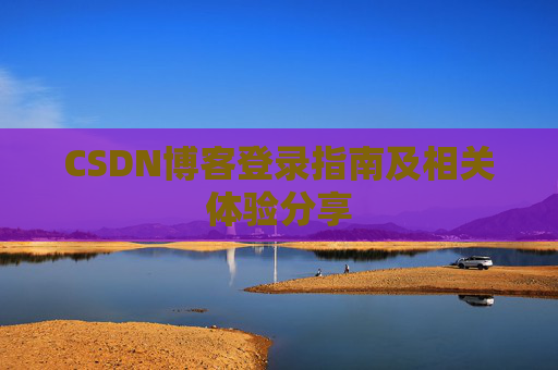 CSDN博客登录指南及相关体验分享